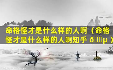命格怪才是什么样的人啊（命格怪才是什么样的人啊知乎 🐵 ）